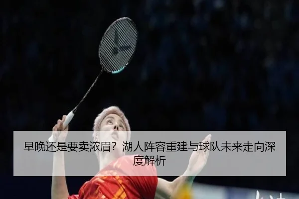 早晚还是要卖浓眉？湖人阵容重建与球队未来走向深度解析（BOYESPORTS）