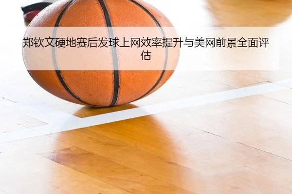 郑钦文硬地赛后发球上网效率提升与美网前景全面评估 | BOYESPORTS